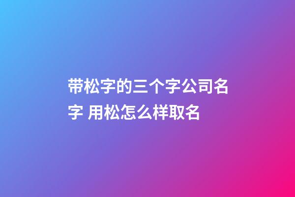 带松字的三个字公司名字 用松怎么样取名-第1张-公司起名-玄机派